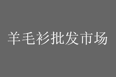 合肥淮河路羊毛衫批发市场 合肥淮河路羊毛衫批发市场营业时间几点关门