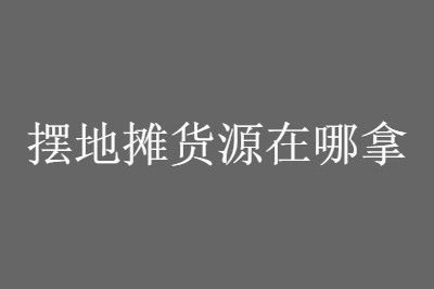 摆地摊 说说新手摆地摊货源在哪进货最便宜